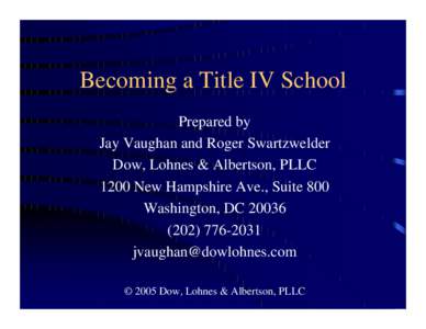 Becoming a Title IV School Prepared by Jay Vaughan and Roger Swartzwelder Dow, Lohnes & Albertson, PLLC 1200 New Hampshire Ave., Suite 800 Washington, DC 20036