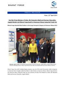 PRESS RELEASE Pune, 23rd April 2015 Hon’ble Prime Minister of India, Shri Narendra Modi and German Chancellor, Angela Merkel visit Bharat Forge booth at Hannover Messe Industrial Trade Fair Bharat Forge Awarded Best Pa