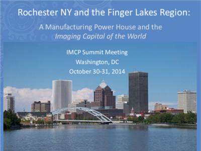 Rochester NY and the Finger Lakes Region: A Manufacturing Power House and the Imaging Capital of the World IMCP Summit Meeting Washington, DC October 30-31, 2014