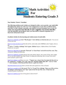 Math Activities For Students Entering Grade 3 Dear Student / Parent / Guardian: The following problems and websites are designed to allow you to practice your math skills throughout the summer in a fun way! Your assignme