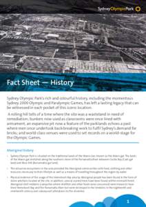 Fact Sheet — History Sydney Olympic Park’s rich and colourful history, including the momentous Sydney 2000 Olympic and Paralympic Games, has left a lasting legacy that can be witnessed in each pocket of this iconic l