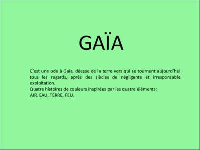 GAÏA C’est une ode à Gaïa, déesse de la terre vers qui se tournent aujourd’hui tous les regards, après des siècles de négligente et irresponsable exploitation. Quatre histoires de couleurs inspirées par les q