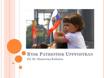 RYSK PATRIOTISK UPPFOSTRAN Fil. Dr. Ekaterina Kalinina VARFÖR MÅSTE VI STUDERA PATRIOTISM? General Gerasimov:  Den nya generations krigföring – nya lösningar