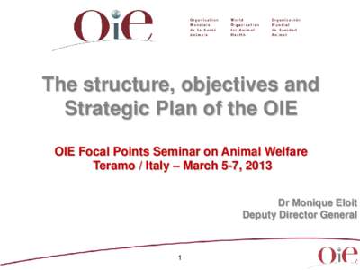 The structure, objectives and Strategic Plan of the OIE OIE Focal Points Seminar on Animal Welfare Teramo / Italy – March 5-7, 2013 Dr Monique Eloit Deputy Director General