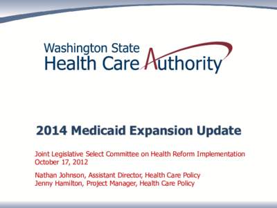 2014 Medicaid Expansion Update Joint Legislative Select Committee on Health Reform Implementation October 17, 2012 Nathan Johnson, Assistant Director, Health Care Policy Jenny Hamilton, Project Manager, Health Care Polic