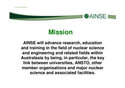 Mission AINSE will advance research, education and training in the field of nuclear science and engineering and related fields within Australasia by being, in particular, the key link between universities, ANSTO, other