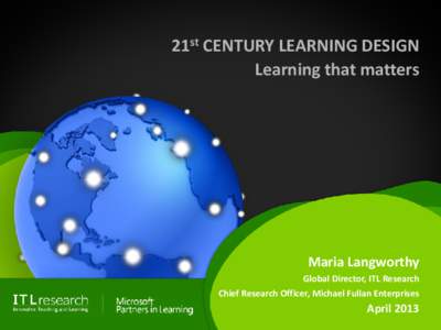 21st CENTURY LEARNING DESIGN Learning that matters Maria Langworthy Global Director, ITL Research Chief Research Officer, Michael Fullan Enterprises