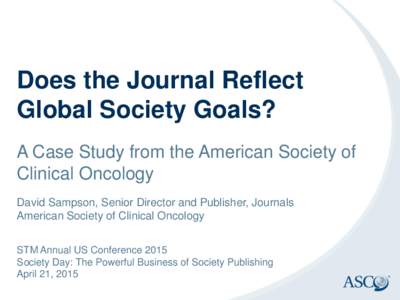 Does the Journal Reflect Global Society Goals? A Case Study from the American Society of Clinical Oncology David Sampson, Senior Director and Publisher, Journals American Society of Clinical Oncology