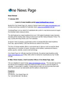 News Release 11 January 2010 Launch of news headline portal www.OneNewsPage.com.au Media firm One News Page Ltd, owners of global news portal www.onenewspage.com, is today launching a website for Australian users, www.on