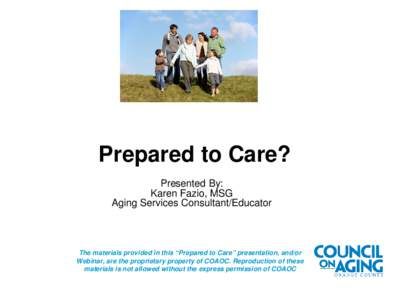 Prepared to Care? Presented By: Karen Fazio, MSG Aging Services Consultant/Educator  The materials provided in this “Prepared to Care” presentation, and/or