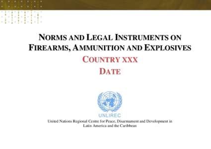 NORMS AND LEGAL INSTRUMENTS ON FIREARMS, AMMUNITION AND EXPLOSIVES COUNTRY XXX DATE  United Nations Regional Centre for Peace, Disarmament and Development in