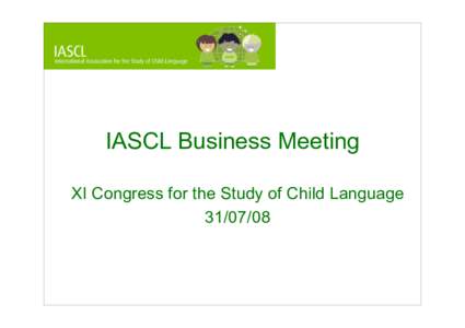 IASCL Business Meeting XI Congress for the Study of Child Language • Agenda – Welcome and format of meeting (Gina Conti-Ramsden, President)