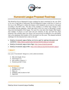 Humanoid League Proposed Roadmap The RoboCup Soccer Humanoid League roadmap has been constituted in the year 2014 to lay out a rough plan of milestones that the Humanoid League would have to reach on the way to the 2050 
