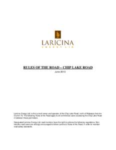 RULES OF THE ROAD – CHIP LAKE ROAD June 2013 Laricina Energy Ltd. is the current owner and operator of the Chip Lake Road, north of Wabasca from km 0 to km 76. The following Rules of the Road apply to all commercial us