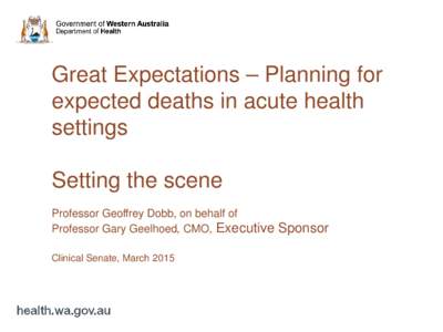 Great Expectations – Planning for expected deaths in acute health settings  Setting the scene  Professor Geoffrey Dobb, on behalf of  Professor Gary Geelhoed, CMO, Executive Sponsor   Clinical Senate, March 2015