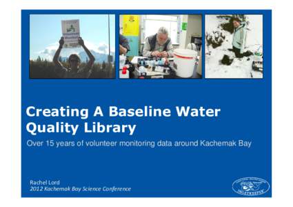 Creating A Baseline Water Quality Library Over 15 years of volunteer monitoring data around Kachemak Bay Rachel Lord 2012 Kachemak Bay Science Conference