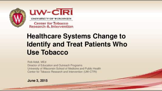 Healthcare Systems Change to Identify and Treat Patients Who Use Tobacco Rob Adsit, MEd Director of Education and Outreach Programs University of Wisconsin School of Medicine and Public Health