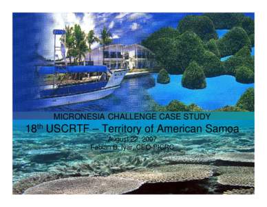 MICRONESIA CHALLENGE CASE STUDY  18th USCRTF – Territory of American Samoa August 22, 2007 Fabian B. Iyar, CEO-PICRC