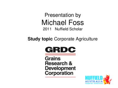 Presentation by  Michael Foss 2011 Nuffield Scholar  Study topic Corporate Agriculture