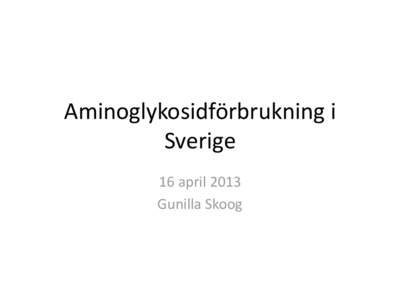 Aminoglykosidförbrukning i Sverige 16 april 2013 Gunilla Skoog  Aminoglykosider på slutenvårdsrekvisition