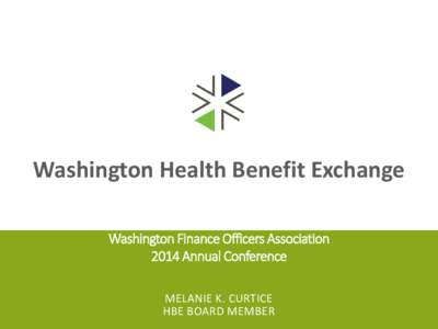 Washington Health Benefit Exchange Washington Finance Officers Association 2014 Annual Conference MELANIE K. CURTICE HBE BOARD MEMBER