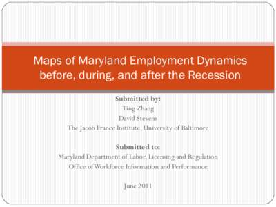 Maps of Maryland Employment Dynamics before, during, and after the Recession Submitted by: Ting Zhang David Stevens The Jacob France Institute, University of Baltimore