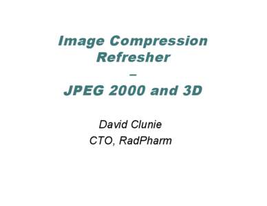 Image Compression Refresher – JPEG 2000 and 3D David Clunie CTO, RadPharm