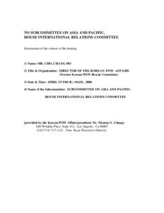 TO SUBCOMMITTEE ON ASIA AND PACIFIC, HOUSE INTERNATIONAL RELATIONS COMMITTEE Information of the witness of the hearing 1) Name: MR. CHO, CHANG HO 2) Title & Organization: DIRECTOR OF THE KOREAN POW AFFAIRS