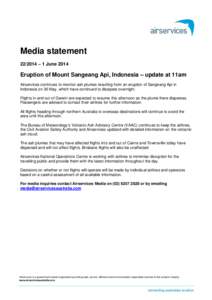 Media statement[removed] – 1 June 2014 Eruption of Mount Sangeang Api, Indonesia – update at 11am Airservices continues to monitor ash plumes resulting from an eruption of Sangeang Api in Indonesia on 30 May, which ha