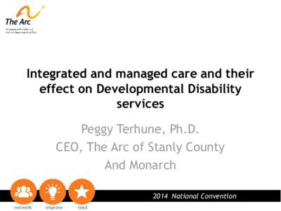 Integrated and managed care and their effect on Developmental Disability services Peggy Terhune, Ph.D. CEO, The Arc of Stanly County