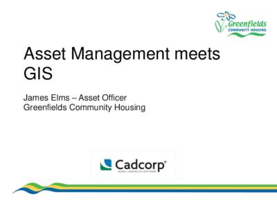 Asset Management meets GIS James Elms – Asset Officer Greenfields Community Housing  Brief Background