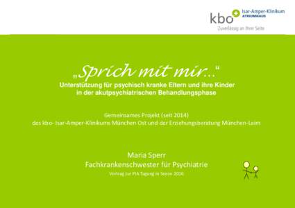 „Sprich mit mir…“ Unterstützung für psychisch kranke Eltern und ihre Kinder in der akutpsychiatrischen Behandlungsphase Gemeinsames Projekt (seitdes kbo- Isar-Amper-Klinikums München Ost und der Erziehung