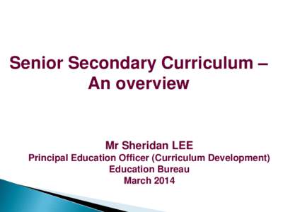 Senior Secondary Curriculum – An overview Mr Sheridan LEE Principal Education Officer (Curriculum Development) Education Bureau