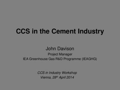 CCS in the Cement Industry John Davison Project Manager IEA Greenhouse Gas R&D Programme (IEAGHG)  CCS in Industry Workshop