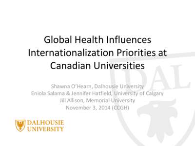 Global Health Influences Internationalization Priorities at Canadian Universities Shawna O’Hearn, Dalhousie University Eniola Salama & Jennifer Hatfield, University of Calgary Jill Allison, Memorial University