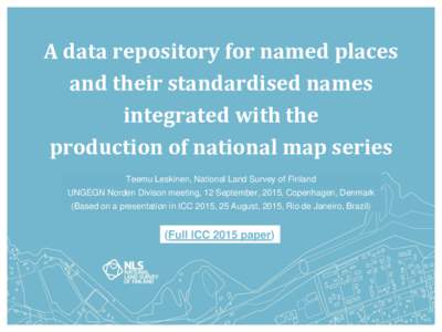 A data repository for named places and their standardised names integrated with the production of national map series Teemu Leskinen, National Land Survey of Finland UNGEGN Norden Divison meeting, 12 September, 2015, Cop