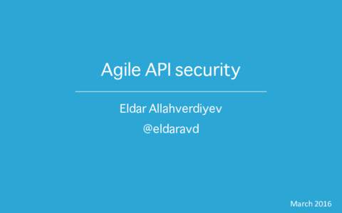 Agile API security Eldar Allahverdiyev @eldaravd March	2016
