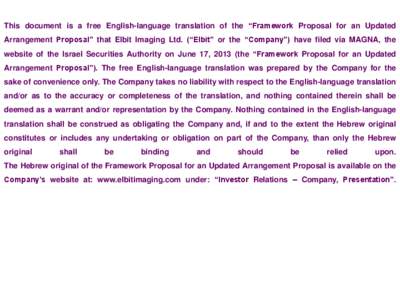 This document is a free English-language translation of the “Framework Proposal for an Updated Arrangement Proposal” that Elbit Imaging Ltd. (“Elbit” or the “Company”) have filed via MAGNA, the website of the