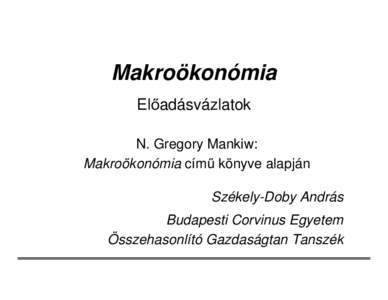 Makroökonómia El adásvázlatok N. Gregory Mankiw: Makroökonómia cím könyve alapján Székely-Doby András Budapesti Corvinus Egyetem