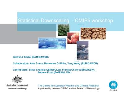 Statistical Downscaling - CMIP5 workshop  Bertrand Timbal (BoM/CAWCR) Collaborators: Alex Evans, Morwenna Griffiths, Yang Wang (BoM/CAWCR) Contributors: Steve Charles (CSIRO/CLW), Francis Chiew (CSIRO/CLW), Andrew Frost 