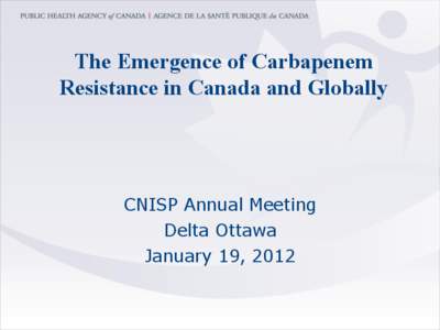 The Emergence of Carbapenem Resistance in Canada and Globally CNISP Annual Meeting Delta Ottawa January 19, 2012
