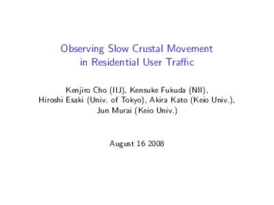 Observing Slow Crustal Movement in Residential User Traﬃc Kenjiro Cho (IIJ), Kensuke Fukuda (NII), Hiroshi Esaki (Univ. of Tokyo), Akira Kato (Keio Univ.), Jun Murai (Keio Univ.)