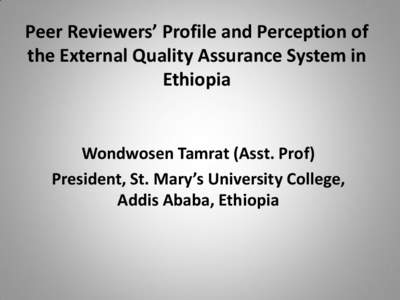 Peer Reviewers’ Profile and Perception of the External Quality Assurance System in Ethiopia Wondwosen Tamrat (Asst. Prof) President, St. Mary’s University College,