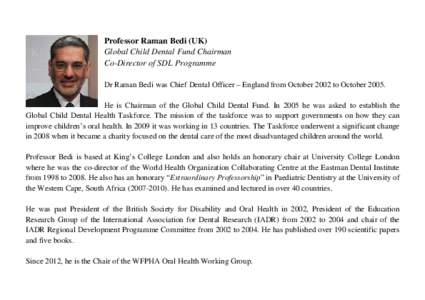 Professor Raman Bedi (UK) Global Child Dental Fund Chairman Co-Director of SDL Programme Dr Raman Bedi was Chief Dental Officer – England from October 2002 to October[removed]He is Chairman of the Global Child Dental Fun