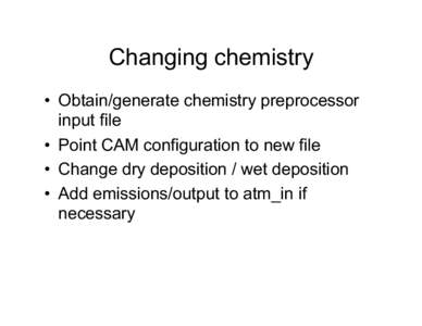 Changing chemistry •  Obtain/generate chemistry preprocessor input file •  Point CAM configuration to new file •  Change dry deposition / wet deposition •  Add emissions/output to atm_in if