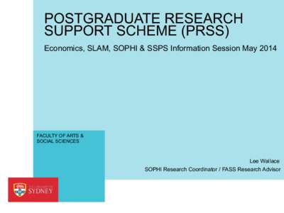 POSTGRADUATE RESEARCH SUPPORT SCHEME (PRSS) Economics, SLAM, SOPHI & SSPS Information Session May 2014 FACULTY OF ARTS & SOCIAL SCIENCES