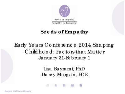 Seeds of Empathy Early Years Conference 2014 Shaping Childhood: Factors that Matter January 31-February 1 Lisa Bayrami, PhD Darcy Morgan, ECE