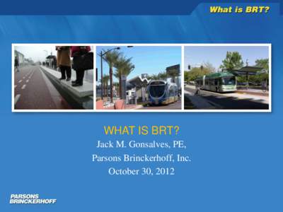 WHAT IS BRT? Jack M. Gonsalves, PE, Parsons Brinckerhoff, Inc. October 30, 2012  What is Bus Rapid Transit (BRT)?
