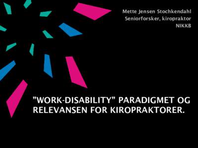 Mette Jensen Stochkendahl Seniorforsker, kiropraktor NIKKB ”WORK-DISABILITY” PARADIGMET OG RELEVANSEN FOR KIROPRAKTORER.
