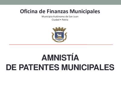 Oficina de Finanzas Municipales Municipio Autónomo de San Juan Ciudad • Patria AMNISTÍA DE PATENTES MUNICIPALES